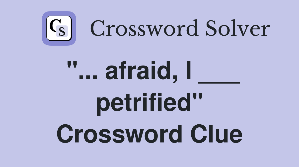 "... afraid, I ___ petrified" Crossword Clue