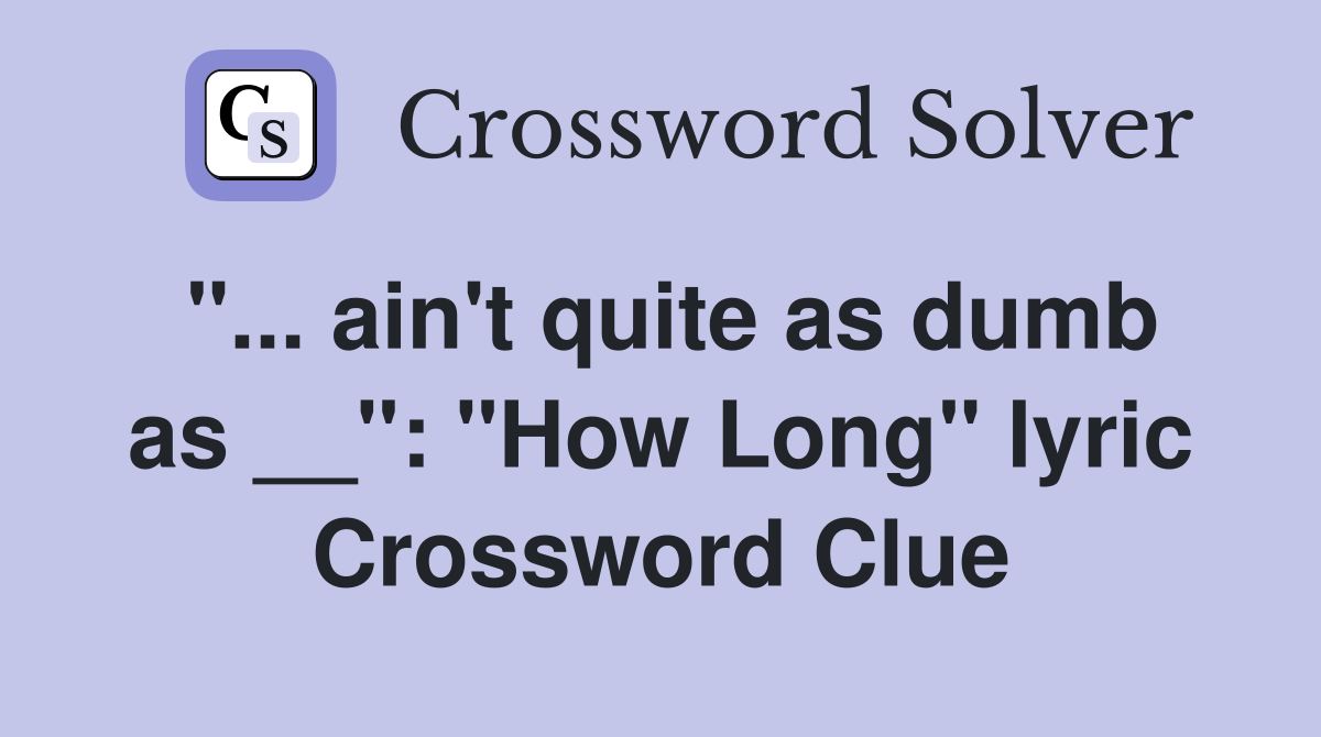 "... ain't quite as dumb as __": "How Long" lyric Crossword Clue
