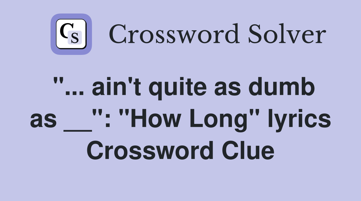 "... ain't quite as dumb as __": "How Long" lyrics Crossword Clue