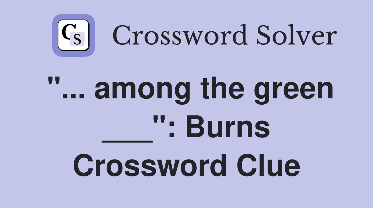 "... among the green ___": Burns Crossword Clue