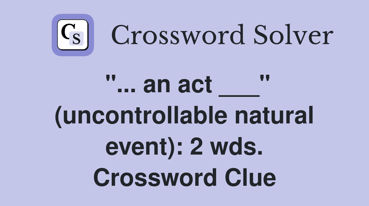 "... an act ___" (uncontrollable natural event): 2 wds. Crossword Clue
