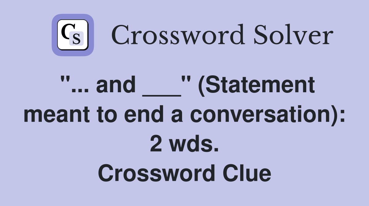 "... and ___" (Statement meant to end a conversation): 2 wds. Crossword Clue