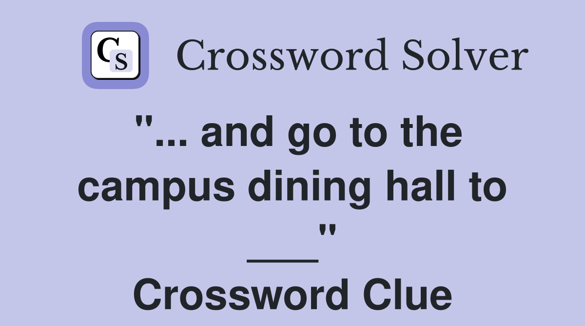 "... and go to the campus dining hall to ___" Crossword Clue