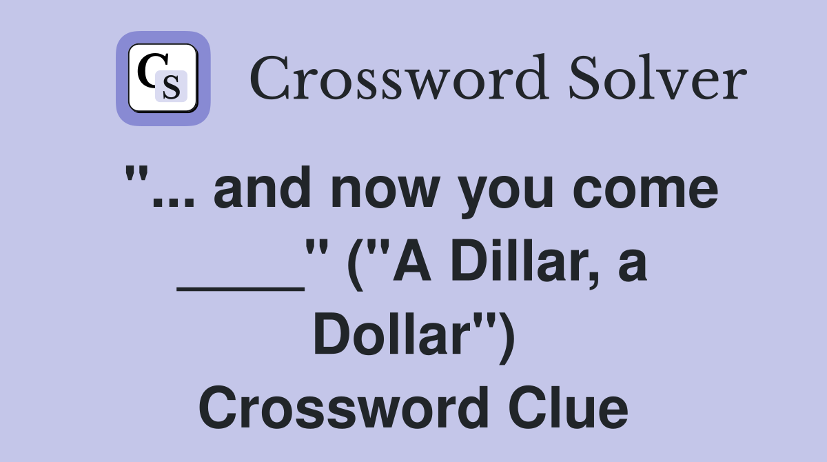 "... and now you come ____" ("A Dillar, a Dollar") Crossword Clue