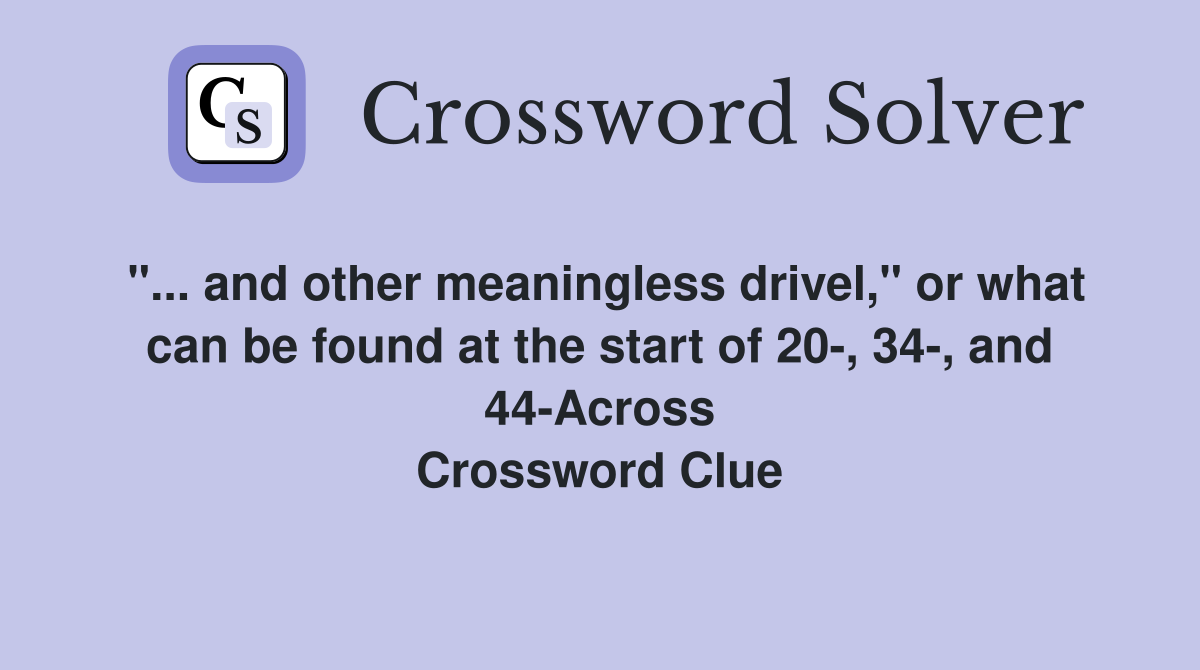 "... and other meaningless drivel," or what can be found at the start of 20-, 34-, and 44-Across Crossword Clue