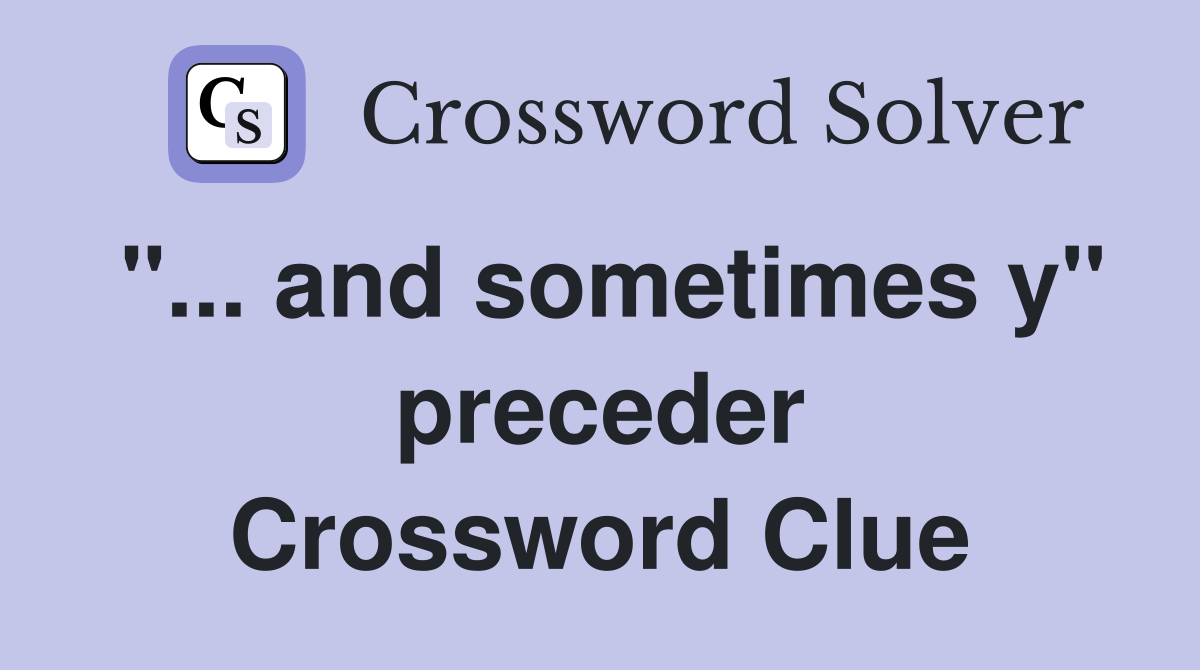 "... and sometimes y" preceder Crossword Clue