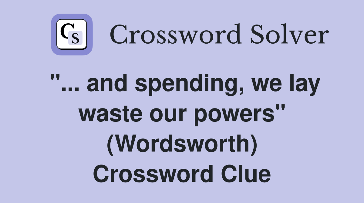 "... and spending, we lay waste our powers" (Wordsworth) Crossword Clue
