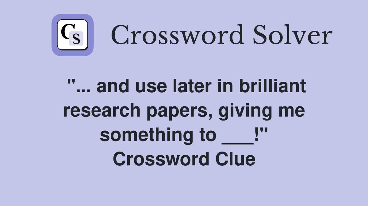 "... and use later in brilliant research papers, giving me something to ___!" Crossword Clue