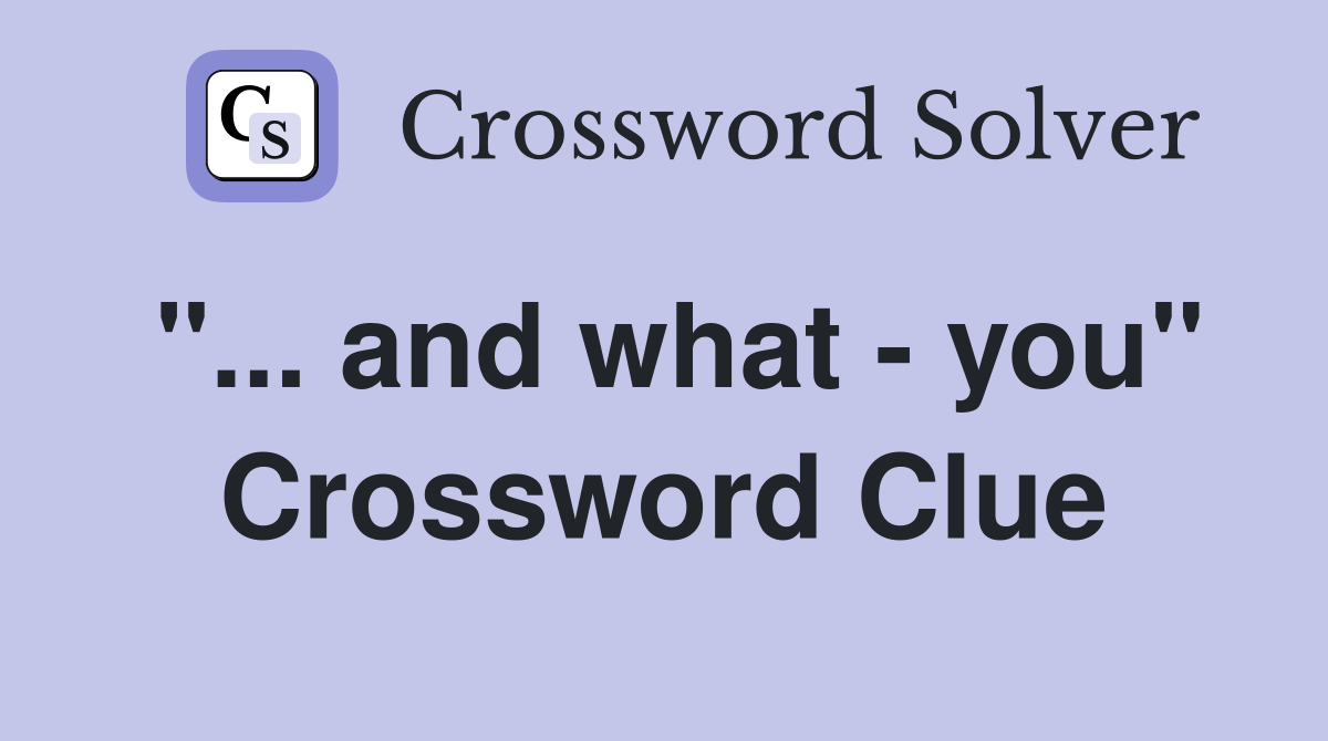 "... and what - you" Crossword Clue