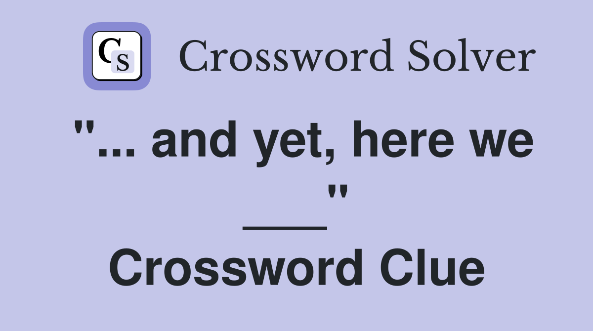 "... and yet, here we ___" Crossword Clue