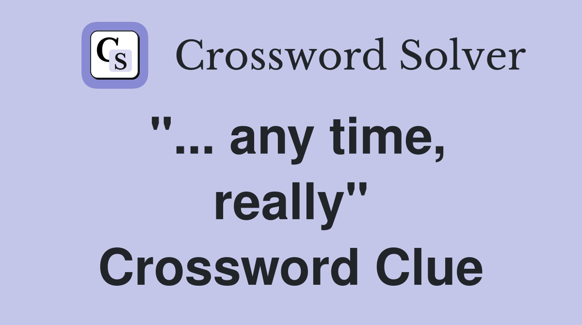"... any time, really" Crossword Clue