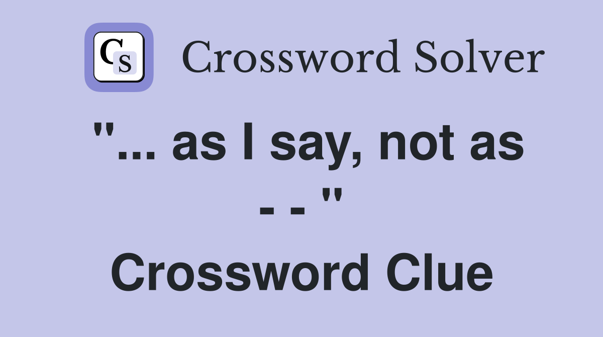 "... as I say, not as - - " Crossword Clue