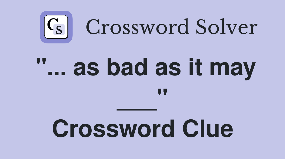 "... as bad as it may ___" Crossword Clue