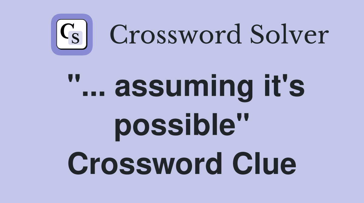 "... assuming it's possible" Crossword Clue