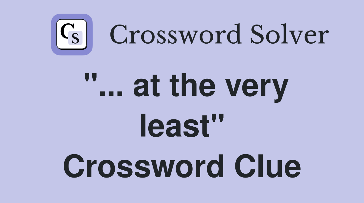 "... at the very least" Crossword Clue