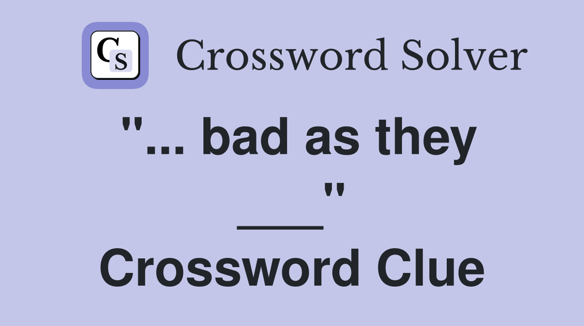 "... bad as they ___" Crossword Clue