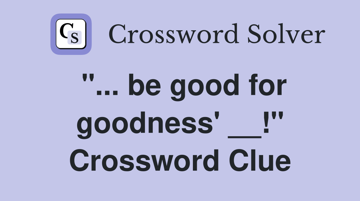"... be good for goodness' __!" Crossword Clue