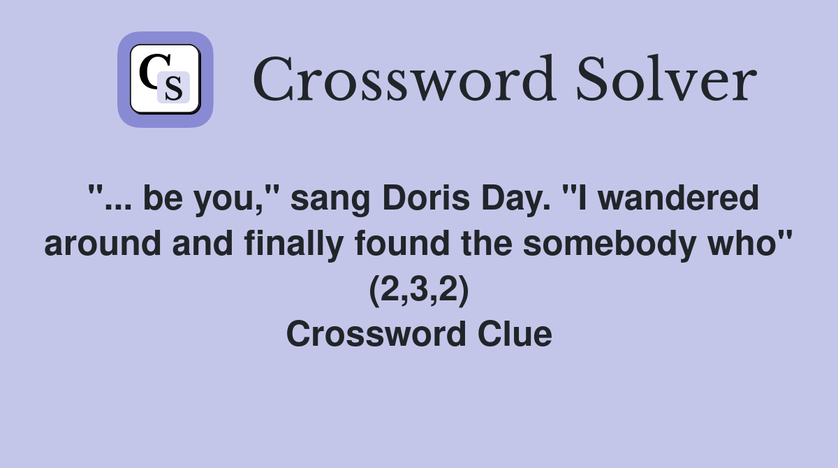 "... be you," sang Doris Day. "I wandered around and finally found the somebody who" (2,3,2) Crossword Clue