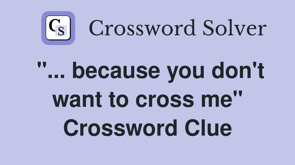 "... because you don't want to cross me" Crossword Clue