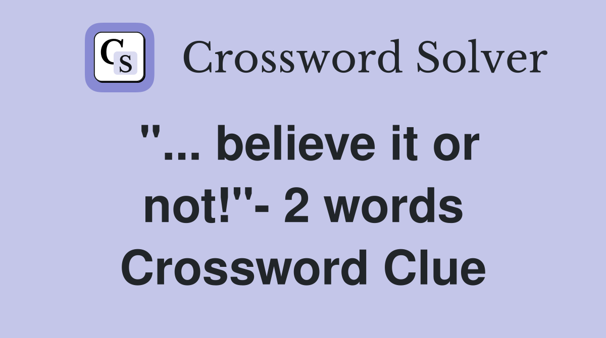 "... believe it or not!"- 2 words Crossword Clue