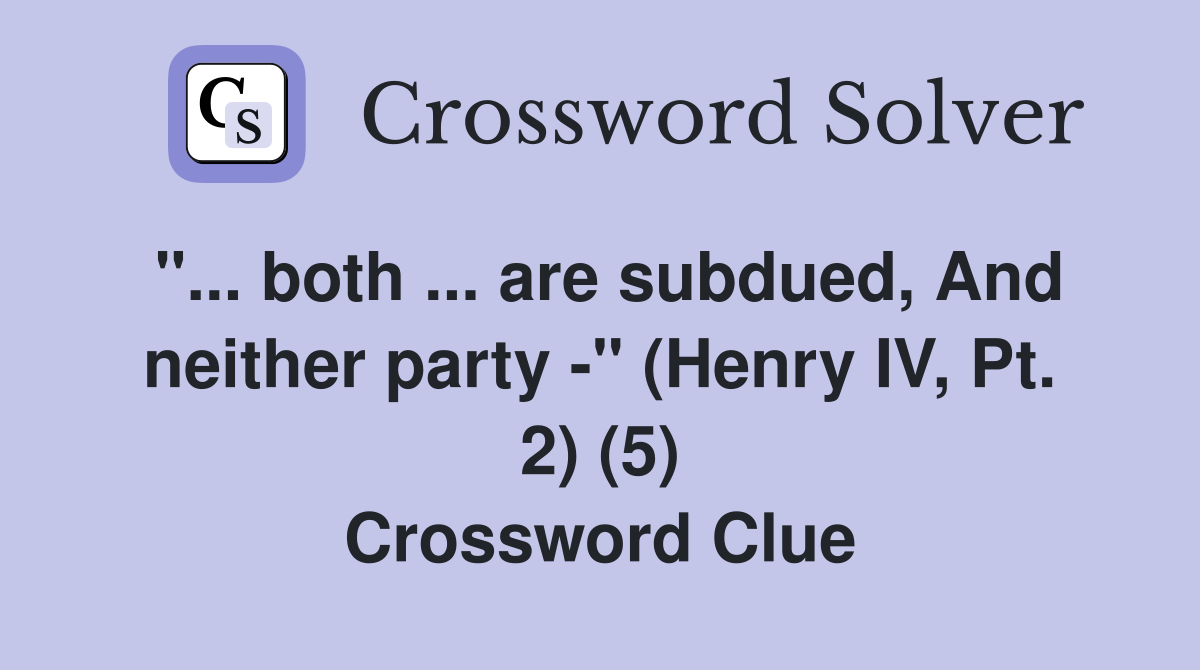 "... both ... are subdued, And neither party -" (Henry IV, Pt. 2) (5) Crossword Clue