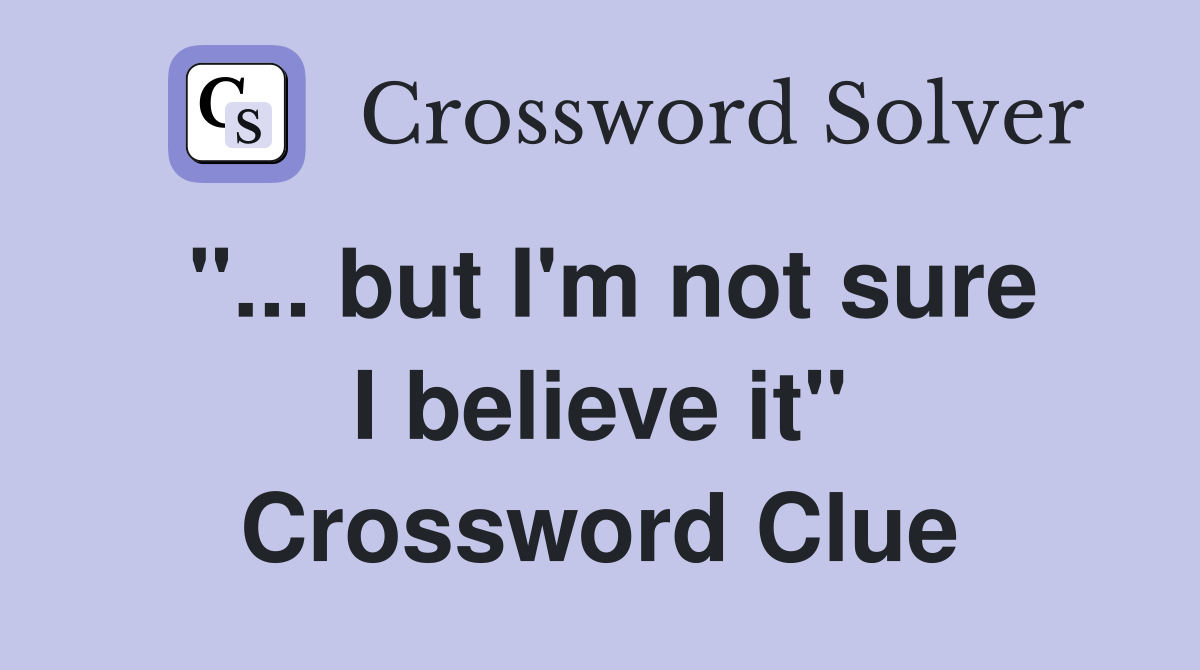 "... but I'm not sure I believe it" Crossword Clue