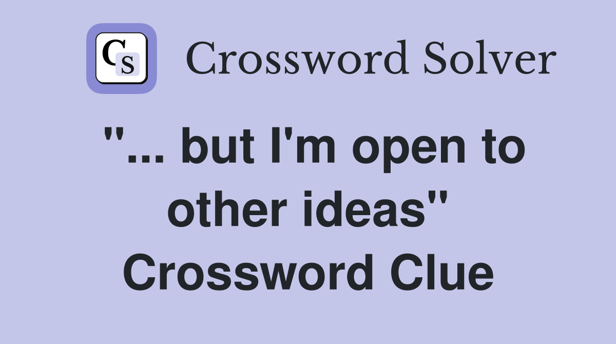 "... but I'm open to other ideas" Crossword Clue