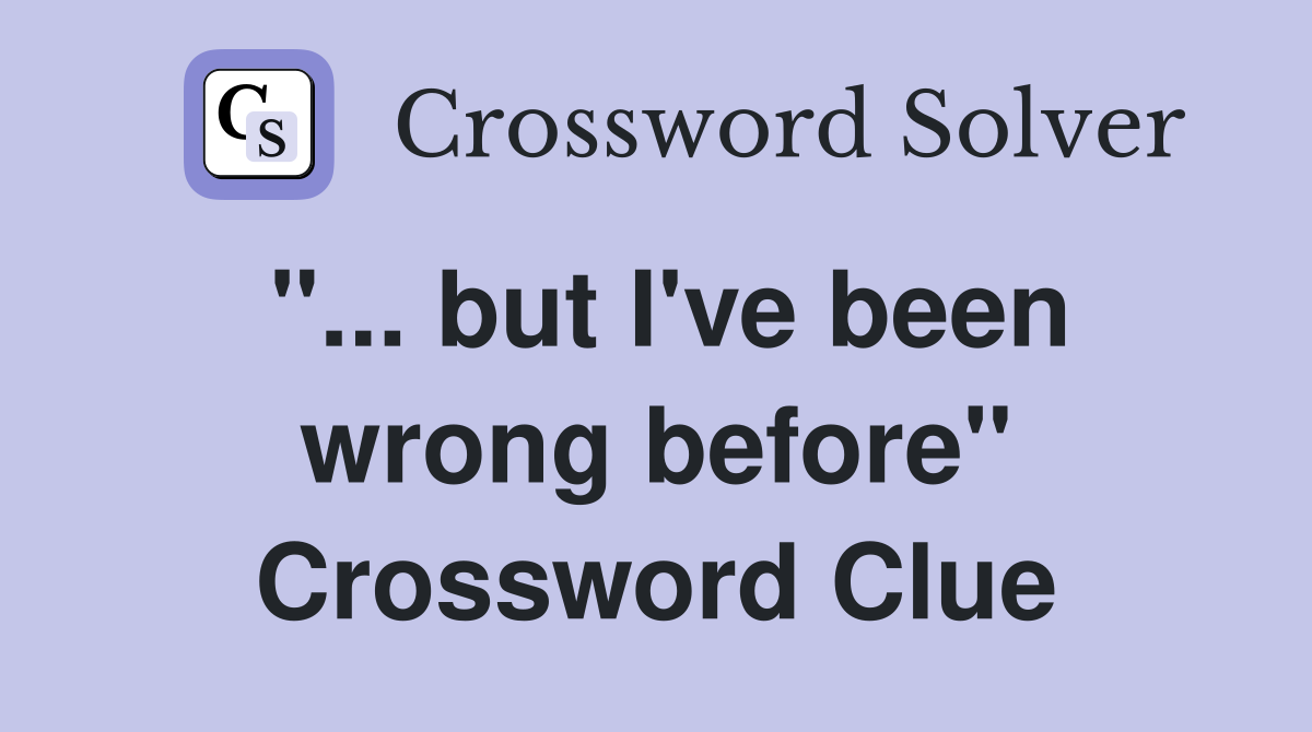 "... but I've been wrong before" Crossword Clue