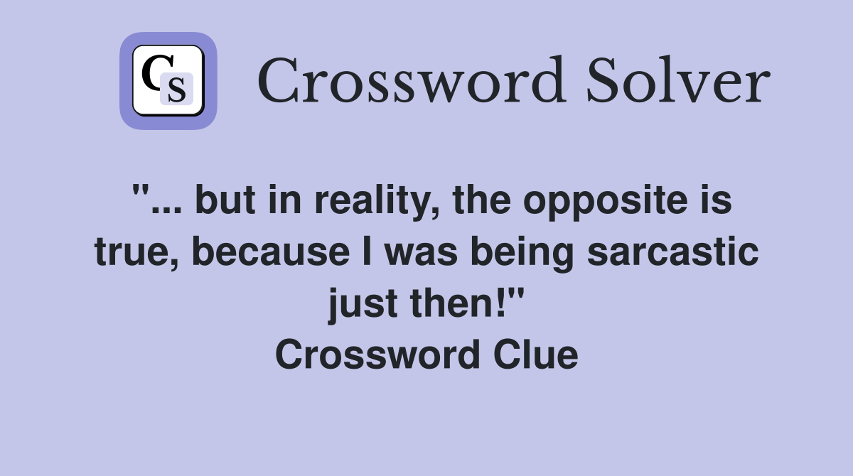 "... but in reality, the opposite is true, because I was being sarcastic just then!" Crossword Clue