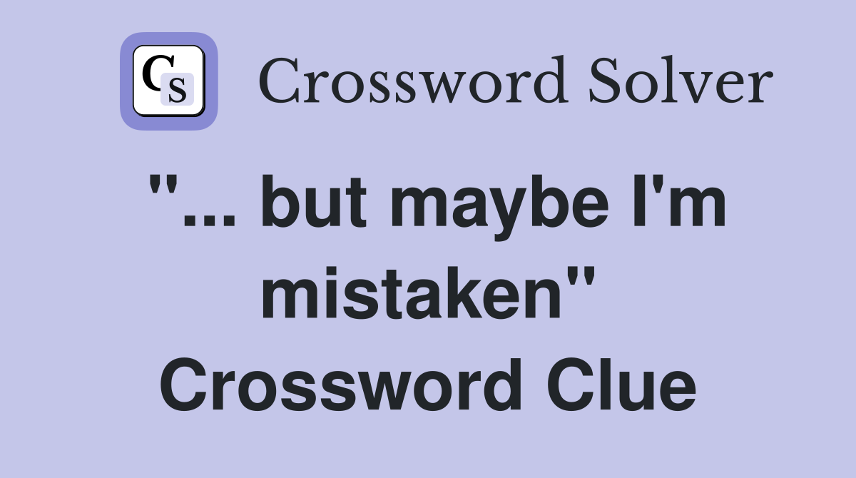 "... but maybe I'm mistaken" Crossword Clue