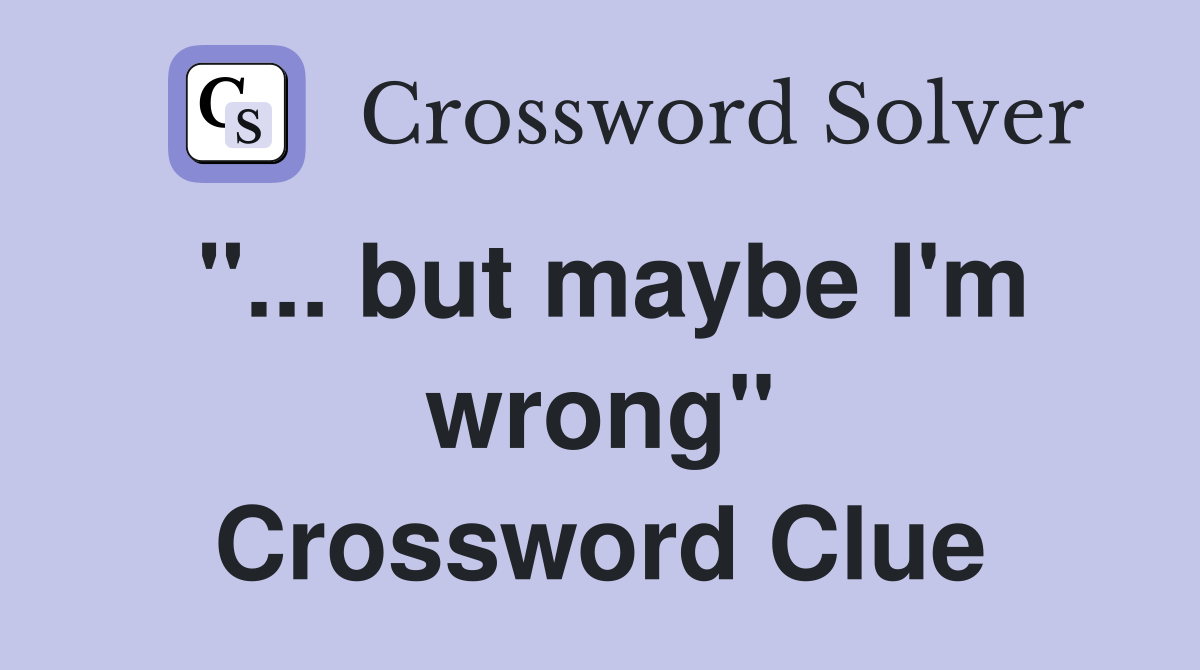 "... but maybe I'm wrong" Crossword Clue