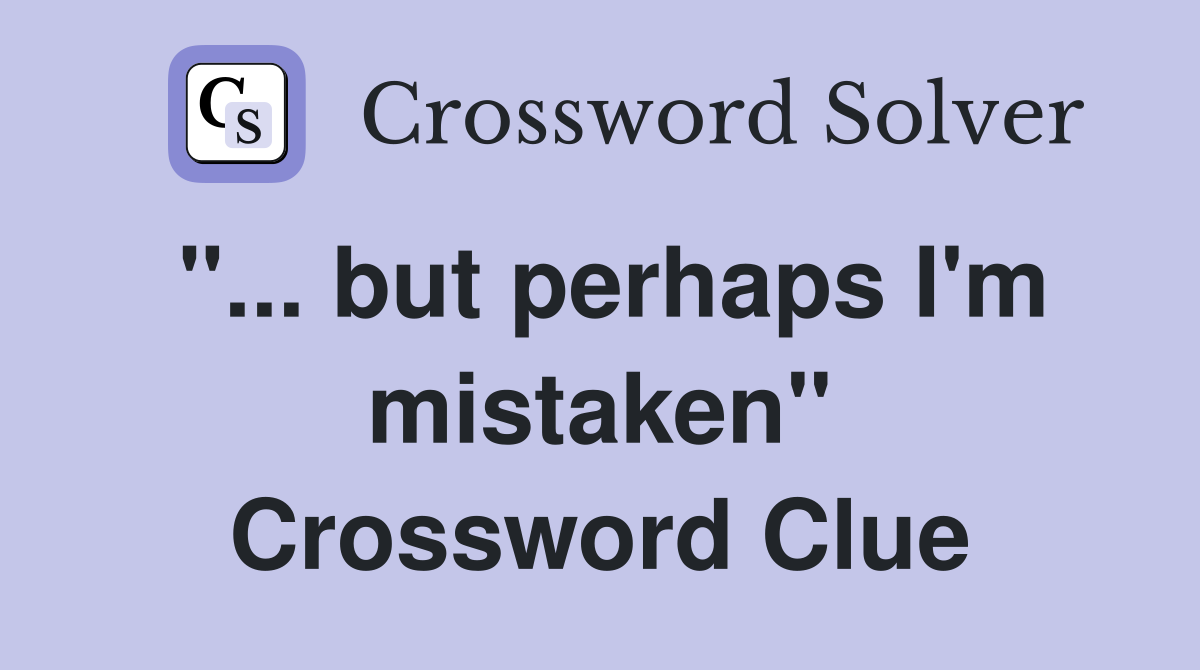 "... but perhaps I'm mistaken" Crossword Clue