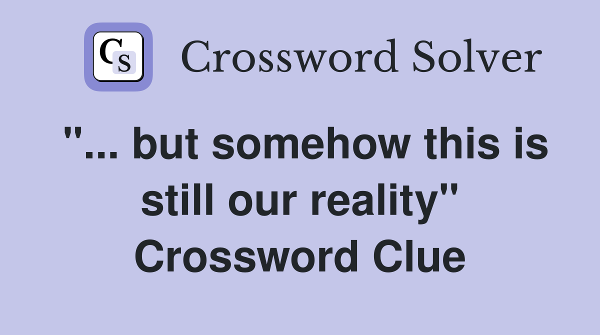"... but somehow this is still our reality" Crossword Clue