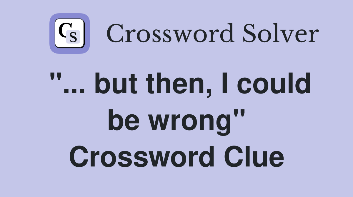 "... but then, I could be wrong" Crossword Clue
