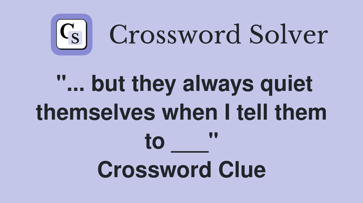 "... but they always quiet themselves when I tell them to ___" Crossword Clue