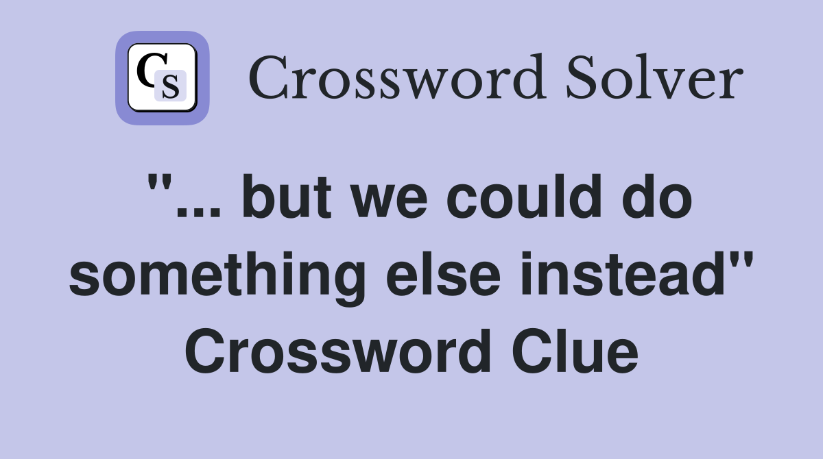 "... but we could do something else instead" Crossword Clue