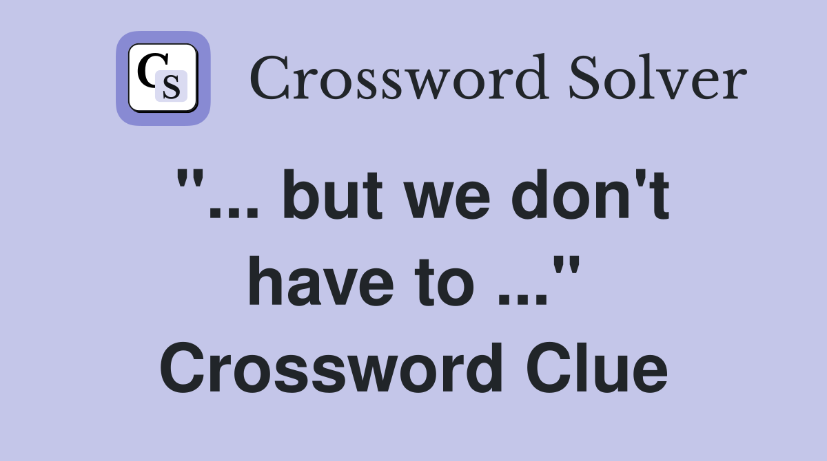 "... but we don't have to ..." Crossword Clue