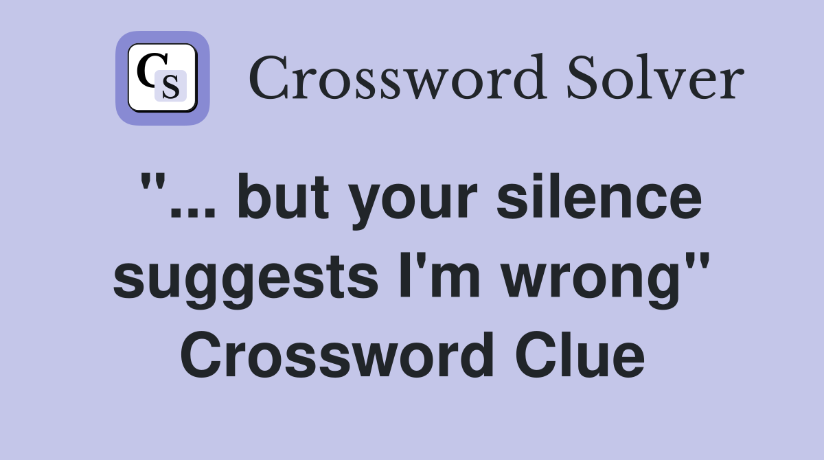 "... but your silence suggests I'm wrong" Crossword Clue