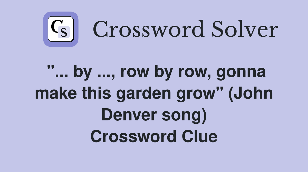 "... by ..., row by row, gonna make this garden grow" (John Denver song) Crossword Clue