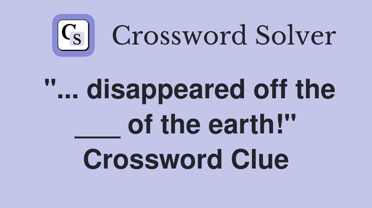 "... disappeared off the ___ of the earth!" Crossword Clue