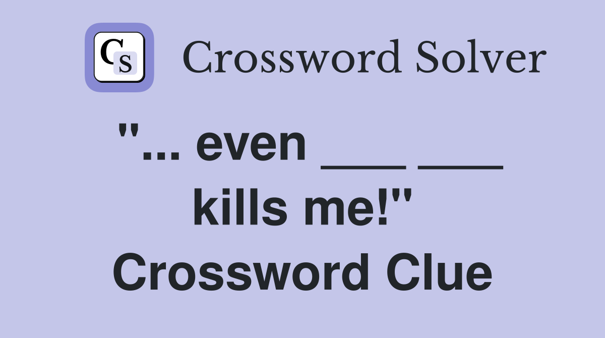 "... even ___ ___ kills me!" Crossword Clue