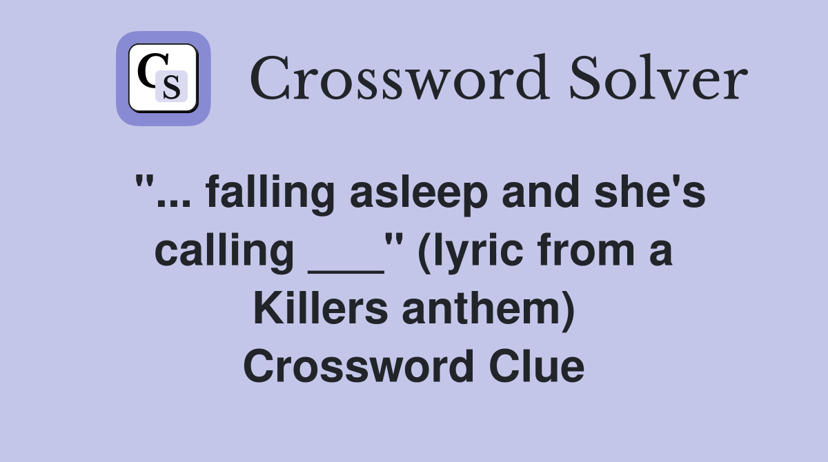 "... falling asleep and she's calling ___" (lyric from a Killers anthem) Crossword Clue