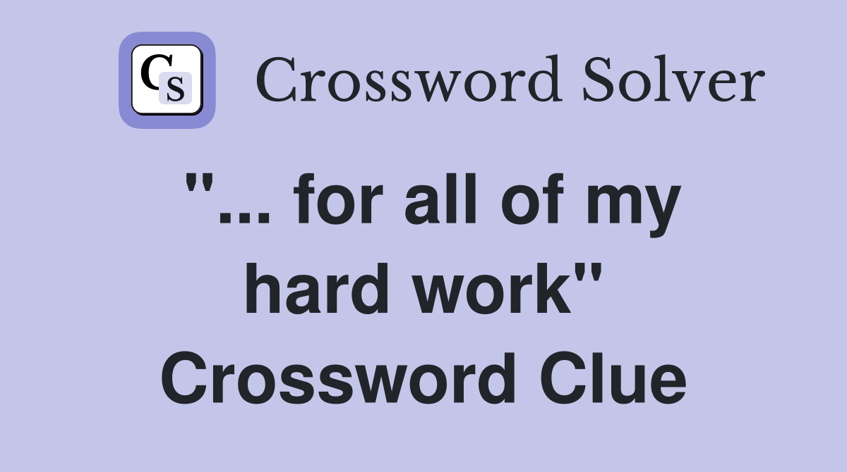 "... for all of my hard work" Crossword Clue
