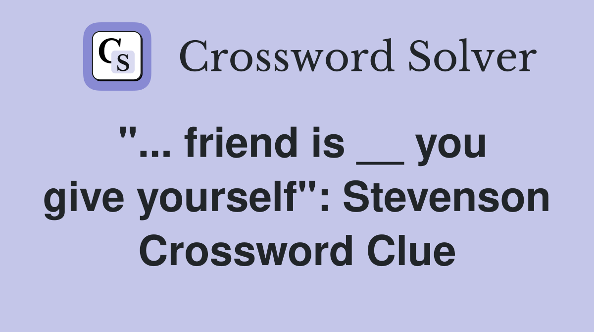 "... friend is __ you give yourself": Stevenson Crossword Clue