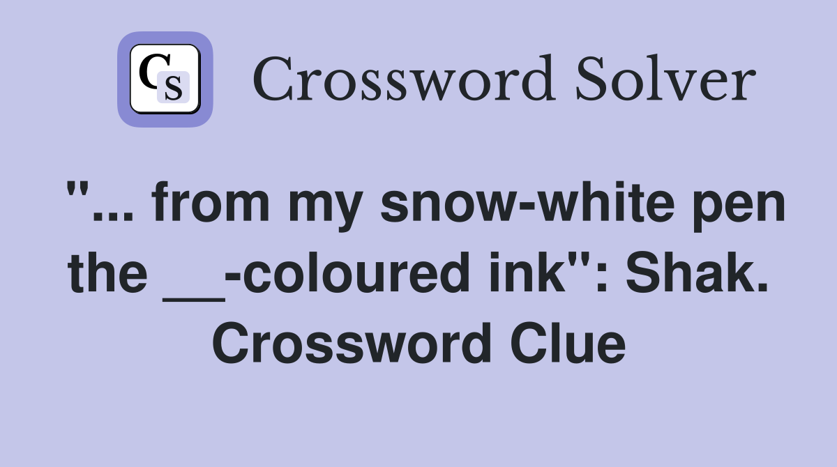 "... from my snow-white pen the __-coloured ink": Shak. Crossword Clue