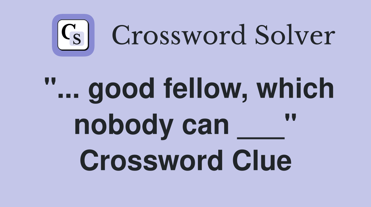 "... good fellow, which nobody can ___" Crossword Clue