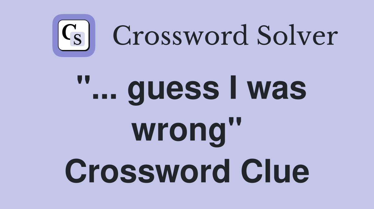 "... guess I was wrong" Crossword Clue