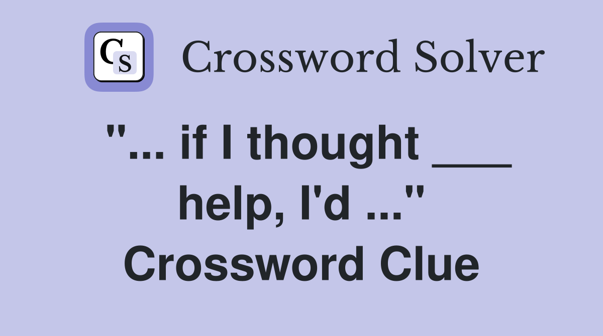 "... if I thought ___ help, I'd ..." Crossword Clue
