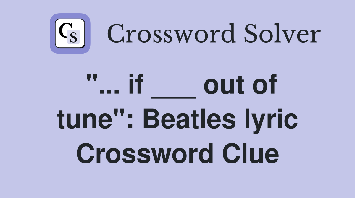 "... if ___ out of tune": Beatles lyric Crossword Clue
