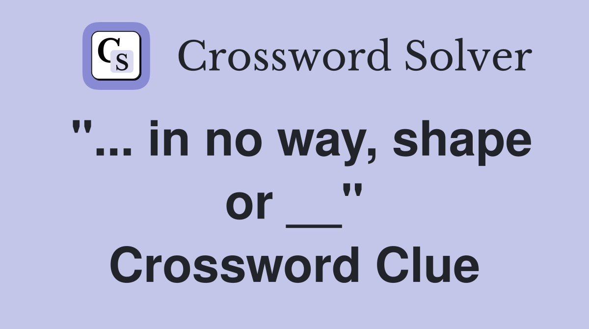 "... in no way, shape or __" Crossword Clue